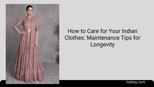 How to Care for Your Indian Clothes: Maintenance Tips for Longevity