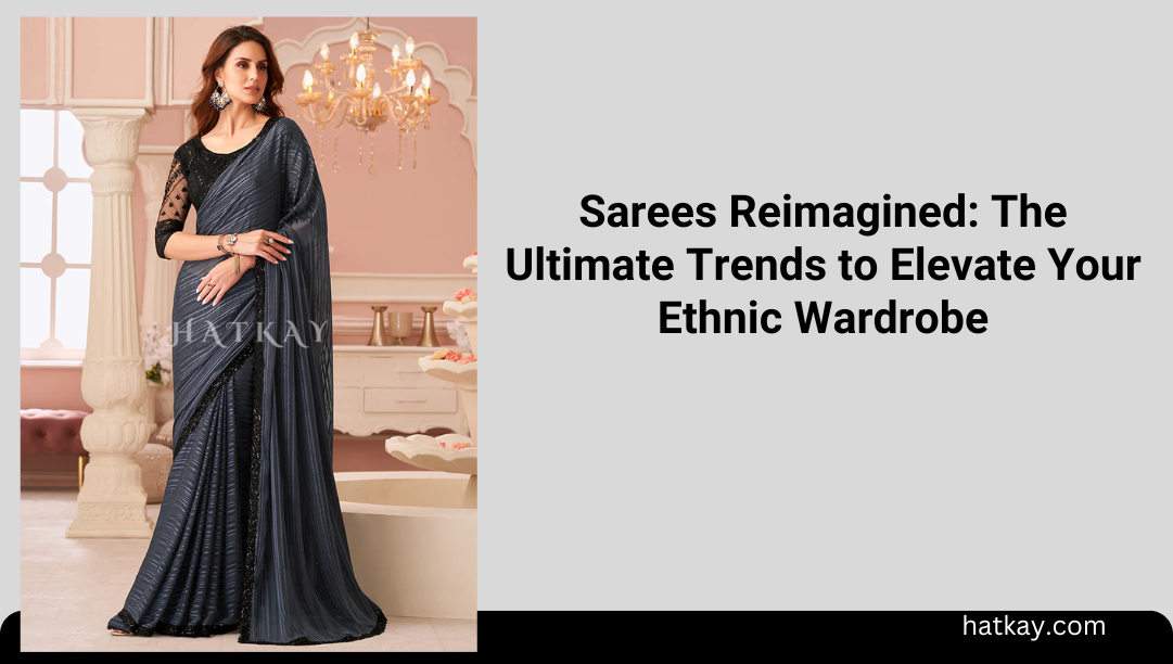 Sarees Reimagined: The Ultimate Trends to Elevate Your Ethnic Wardrobe
