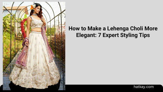 How to Make a Lehenga Choli More Elegant: 7 Expert Styling Tips