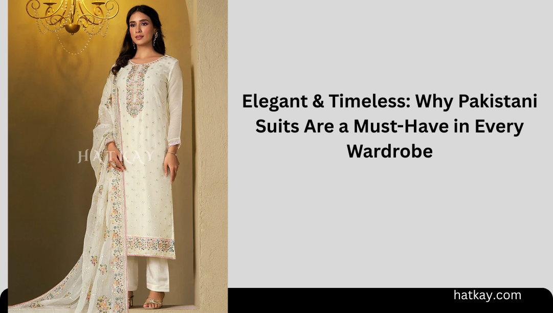 Elegant & Timeless: Why Pakistani Suits Are a Must-Have in Every Wardrobe